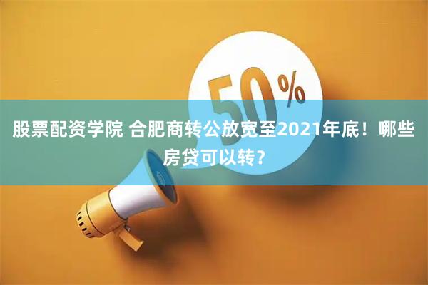 股票配资学院 合肥商转公放宽至2021年底！哪些房贷可以转？