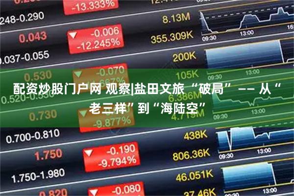 配资炒股门户网 观察|盐田文旅 “破局” —— 从“老三样”到“海陆空”