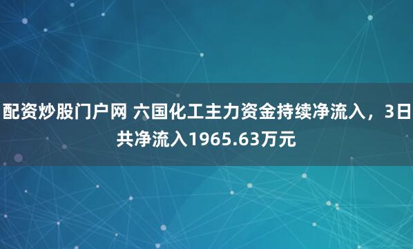 配资炒股门户网 六国化工主力资金持续净流入，3日共净流入1965.63万元