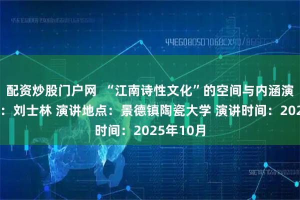 配资炒股门户网  “江南诗性文化”的空间与内涵演变演讲人：刘士林 演讲地点：景德镇陶瓷大学 演讲时间：2025年10月