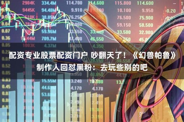 配资专业股票配资门户 吵翻天了！《幻兽帕鲁》制作人回怼黑粉：去玩些别的吧