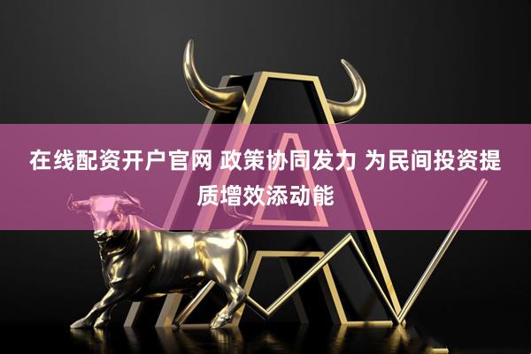 在线配资开户官网 政策协同发力 为民间投资提质增效添动能