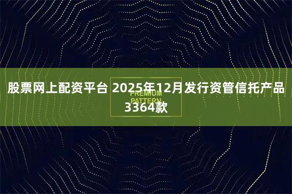 股票网上配资平台 2025年12月发行资管信托产品3364款
