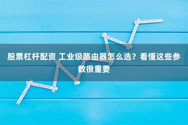 股票杠杆配资 工业级路由器怎么选？看懂这些参数很重要
