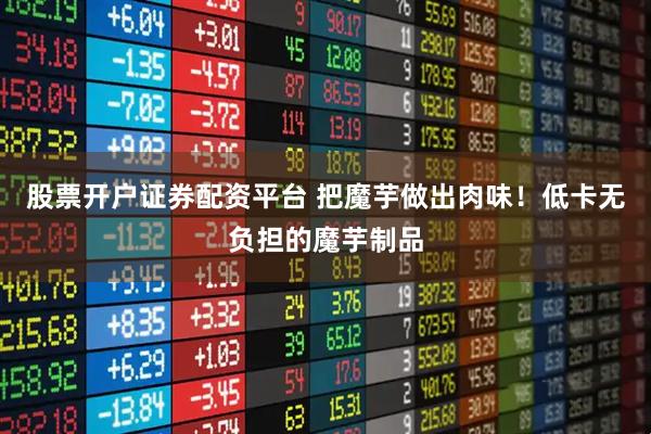 股票开户证券配资平台 把魔芋做出肉味！低卡无负担的魔芋制品