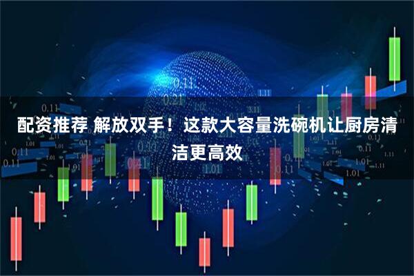 配资推荐 解放双手！这款大容量洗碗机让厨房清洁更高效