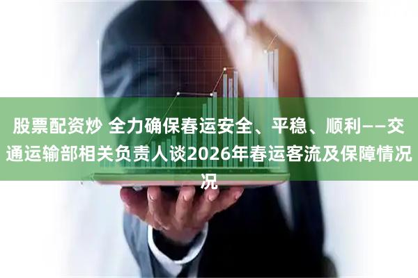 股票配资炒 全力确保春运安全、平稳、顺利——交通运输部相关负责人谈2026年春运客流及保障情况