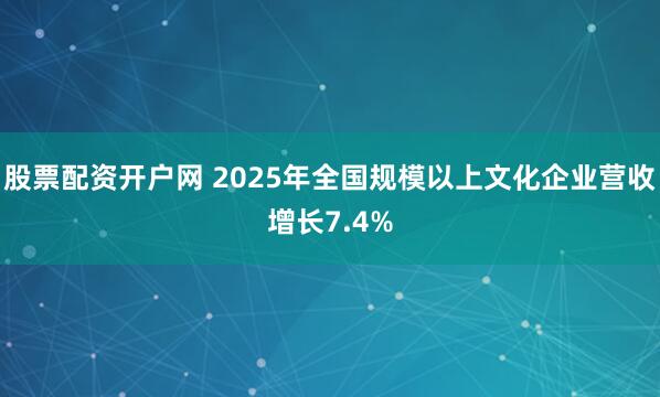 股票配资开户网 2025年全国规模以上文化企业营收增长7.4%