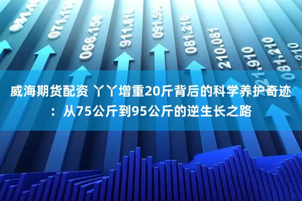 威海期货配资 丫丫增重20斤背后的科学养护奇迹：从75公斤到95公斤的逆生长之路