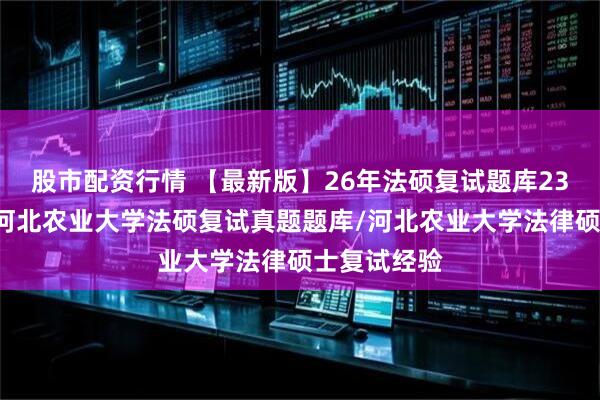 股市配资行情 【最新版】26年法硕复试题库232题汇编：河北农业大学法硕复试真题题库/河北农业大学法律硕士复试经验