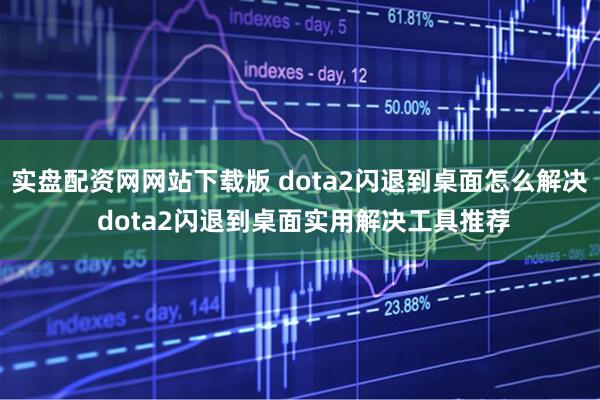 实盘配资网网站下载版 dota2闪退到桌面怎么解决 dota2闪退到桌面实用解决工具推荐