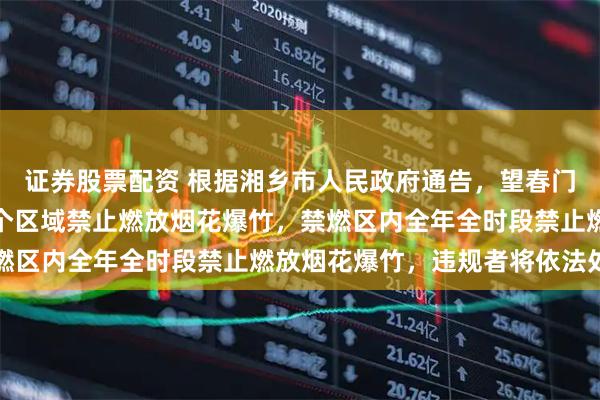 证券股票配资 根据湘乡市人民政府通告，望春门街道、新湘路街道等多个区域禁止燃放烟花爆竹，禁燃区内全年全时段禁止燃放烟花爆竹，违规者将依法处罚