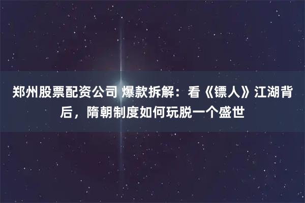 郑州股票配资公司 爆款拆解：看《镖人》江湖背后，隋朝制度如何玩脱一个盛世