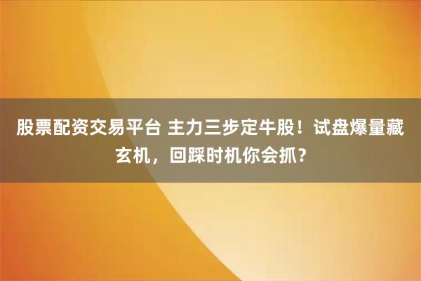 股票配资交易平台 主力三步定牛股！试盘爆量藏玄机，回踩时机你会抓？