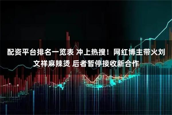 配资平台排名一览表 冲上热搜！网红博主带火刘文祥麻辣烫 后者暂停接收新合作