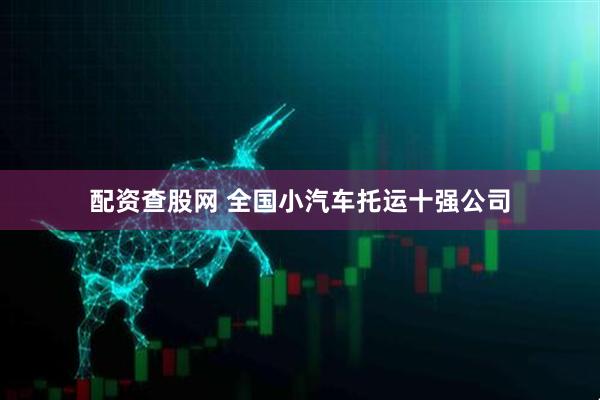 配资查股网 全国小汽车托运十强公司