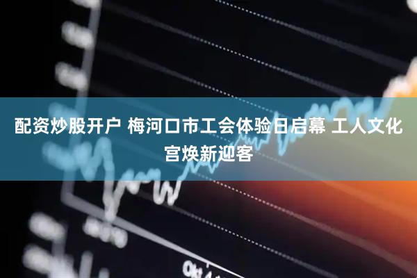 配资炒股开户 梅河口市工会体验日启幕 工人文化宫焕新迎客