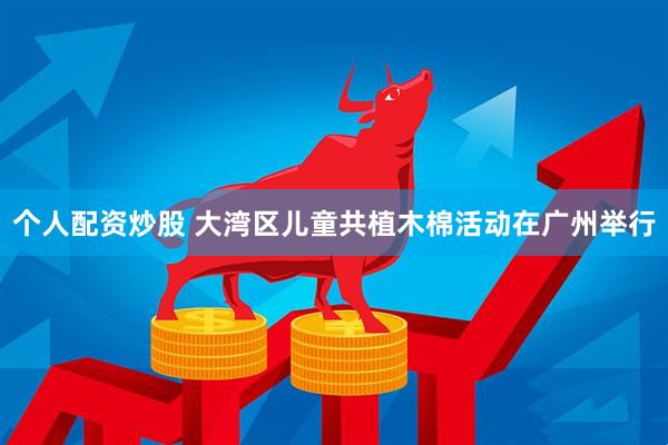 个人配资炒股 大湾区儿童共植木棉活动在广州举行