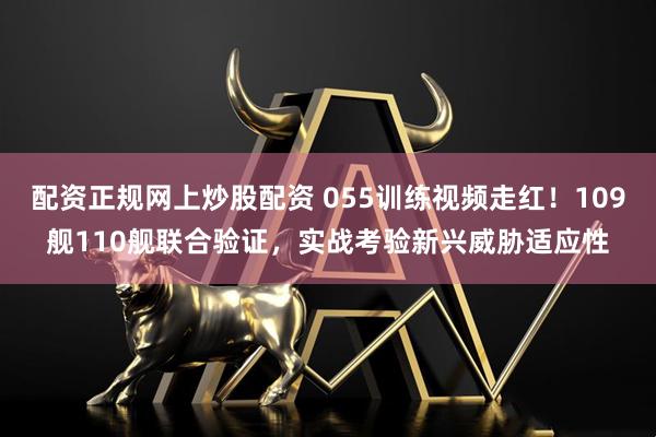 配资正规网上炒股配资 055训练视频走红！109舰110舰联合验证，实战考验新兴威胁适应性