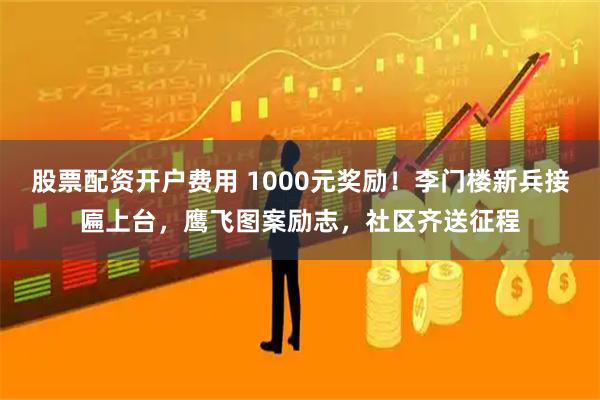 股票配资开户费用 1000元奖励！李门楼新兵接匾上台，鹰飞图案励志，社区齐送征程