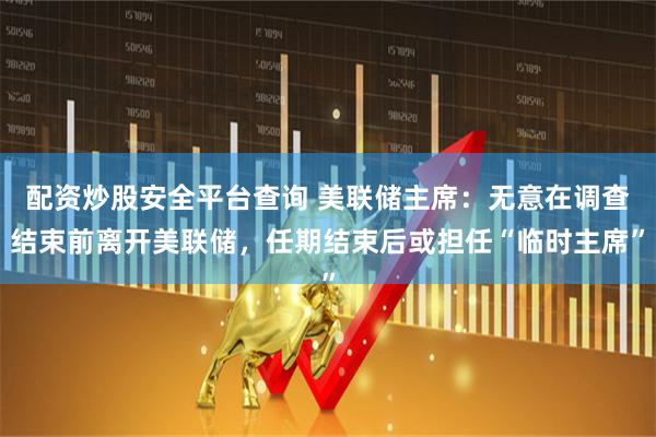 配资炒股安全平台查询 美联储主席：无意在调查结束前离开美联储，任期结束后或担任“临时主席”