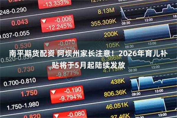 南平期货配资 阿坝州家长注意！2026年育儿补贴将于5月起陆续发放