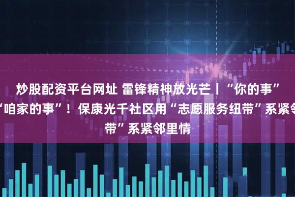 炒股配资平台网址 雷锋精神放光芒丨“你的事”就是“咱家的事”！保康光千社区用“志愿服务纽带”系紧邻里情