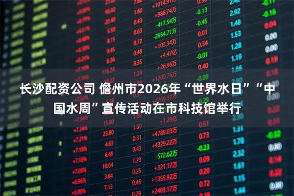 长沙配资公司 儋州市2026年“世界水日”“中国水周”宣传活动在市科技馆举行