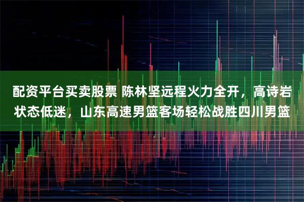 配资平台买卖股票 陈林坚远程火力全开，高诗岩状态低迷，山东高速男篮客场轻松战胜四川男篮