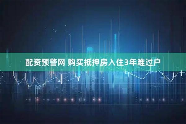 配资预警网 购买抵押房入住3年难过户