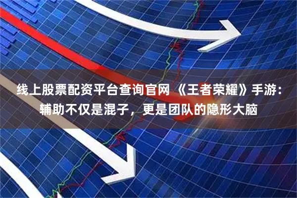 线上股票配资平台查询官网 《王者荣耀》手游：辅助不仅是混子，更是团队的隐形大脑