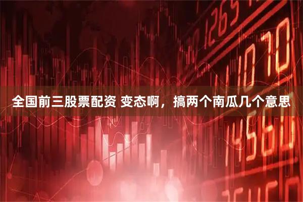 全国前三股票配资 变态啊，搞两个南瓜几个意思