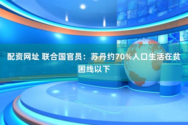 配资网址 联合国官员：苏丹约70%人口生活在贫困线以下