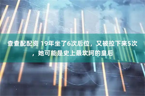 查查配配资 19年坐了6次后位，又被拉下来5次，她可能是史上最坎坷的皇后