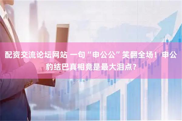配资交流论坛网站 一句“申公公”笑翻全场！申公豹结巴真相竟是最大泪点？