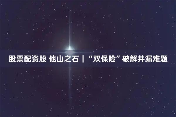 股票配资股 他山之石｜“双保险”破解井漏难题